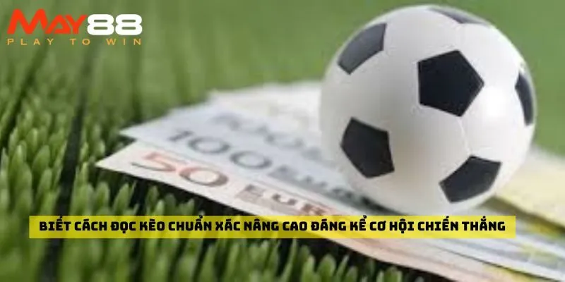 Biết cách đọc kèo chuẩn xác nâng cao đáng kể cơ hội chiến thắng