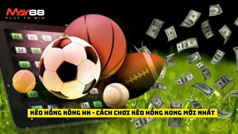 Kèo Hồng Kông HK - Cách Chơi Kèo Hồng Kong Mới Nhất